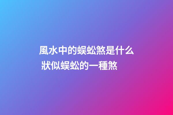 風水中的蜈蚣煞是什么 狀似蜈蚣的一種煞